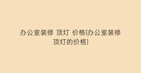 办公室装修 顶灯 价格(办公室装修顶灯的价格)